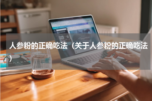 人参粉的正确吃法（关于人参粉的正确吃法）