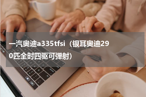一汽奥迪a335tfsi（银耳奥迪290匹全时四驱可弹射）