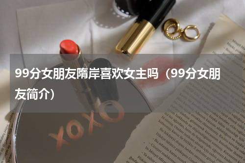 99分女朋友隋岸喜欢女主吗（99分女朋友简介）