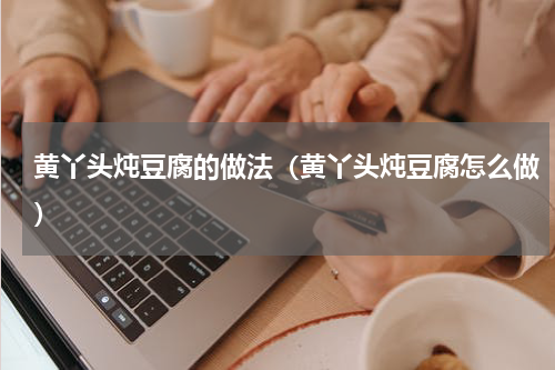 黄丫头炖豆腐的做法（黄丫头炖豆腐怎么做）
