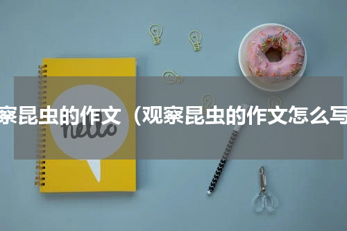 观察昆虫的作文（观察昆虫的作文怎么写）