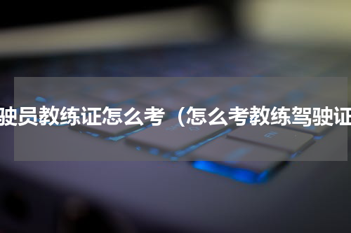 驾驶员教练证怎么考（怎么考教练驾驶证）