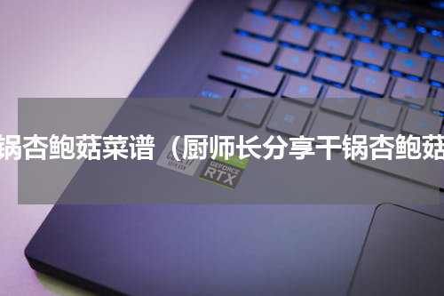 干锅杏鲍菇菜谱（厨师长分享干锅杏鲍菇）