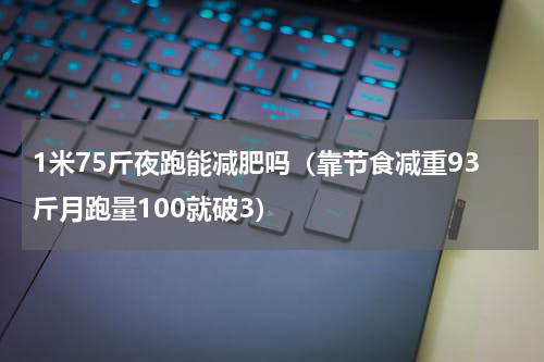1米75斤夜跑能减肥吗（靠节食减重93斤月跑量100就破3）