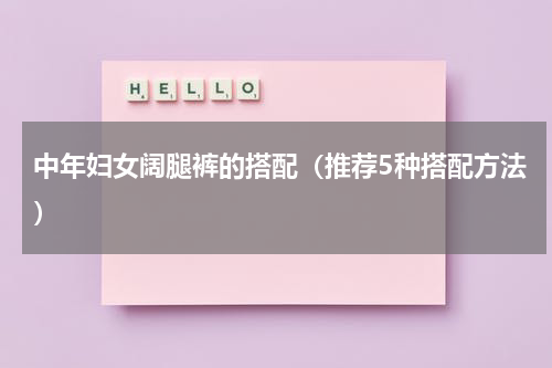 中年妇女阔腿裤的搭配（推荐5种搭配方法）