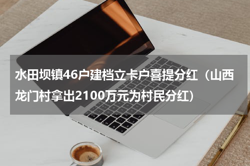 水田坝镇46户建档立卡户喜提分红（山西龙门村拿出2100万元为村民分红）