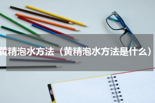 黄精泡水方法（黄精泡水方法是什么）