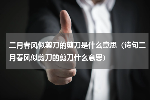 二月春风似剪刀的剪刀是什么意思（诗句二月春风似剪刀的剪刀什么意思）