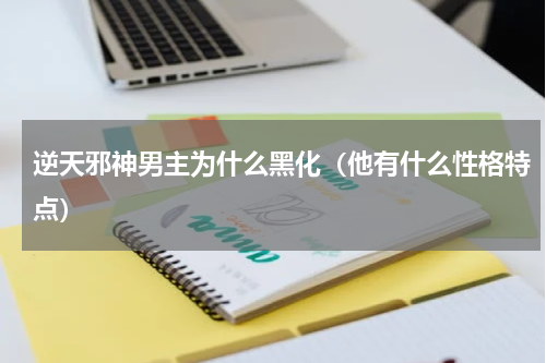 逆天邪神男主为什么黑化（他有什么性格特点）