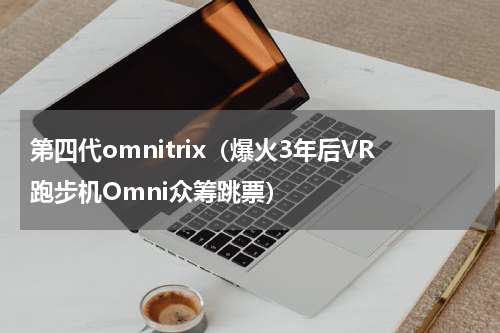 第四代omnitrix（爆火3年后VR跑步机Omni众筹跳票）