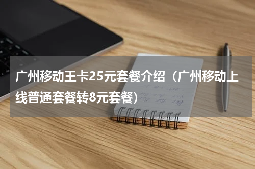广州移动王卡25元套餐介绍（广州移动上线普通套餐转8元套餐）