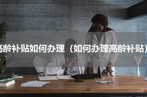高龄补贴如何办理（如何办理高龄补贴）