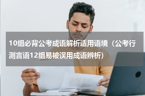 10组必背公考成语解析适用语境（公考行测言语12组易被误用成语辨析）
