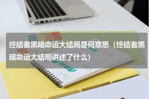 终结者黑暗命运大结局是何意思（终结者黑暗命运大结局讲述了什么）