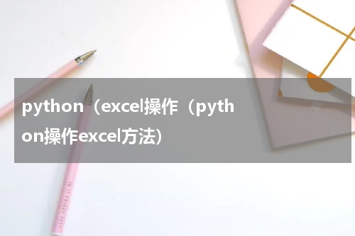 python（excel操作（python操作excel方法）