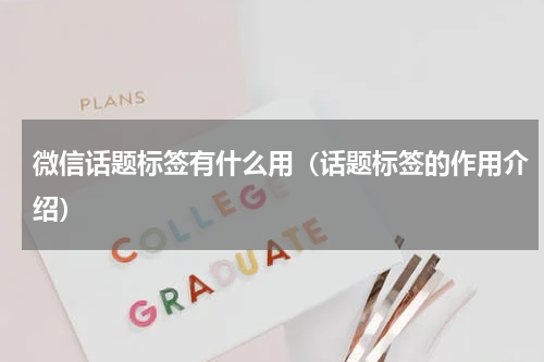 微信话题标签有什么用（话题标签的作用介绍）