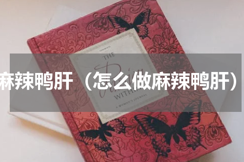 麻辣鸭肝（怎么做麻辣鸭肝）