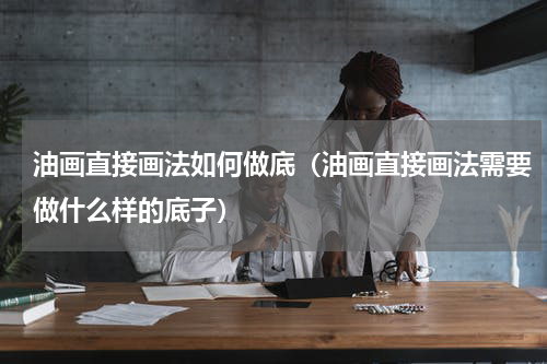 油画直接画法如何做底（油画直接画法需要做什么样的底子）