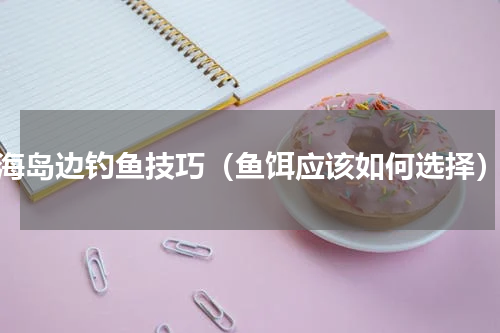 海岛边钓鱼技巧（鱼饵应该如何选择）