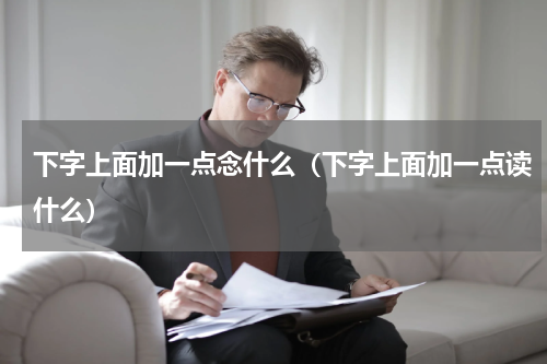 下字上面加一点念什么（下字上面加一点读什么）