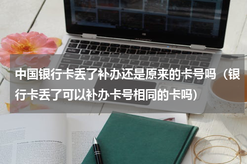 中国银行卡丢了补办还是原来的卡号吗（银行卡丢了可以补办卡号相同的卡吗）