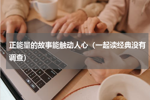 正能量的故事能触动人心（一起读经典没有调查）