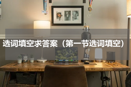 选词填空求答案（第一节选词填空）