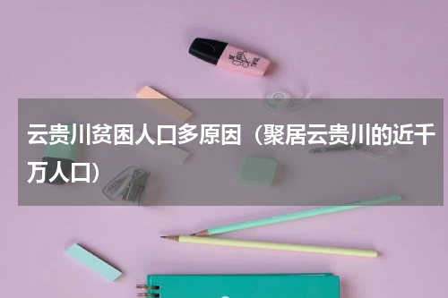 云贵川贫困人口多原因（聚居云贵川的近千万人口）