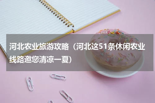 河北农业旅游攻略（河北这51条休闲农业线路邀您清凉一夏）