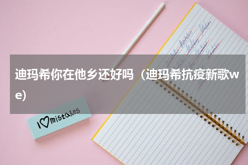 迪玛希你在他乡还好吗（迪玛希抗疫新歌we）