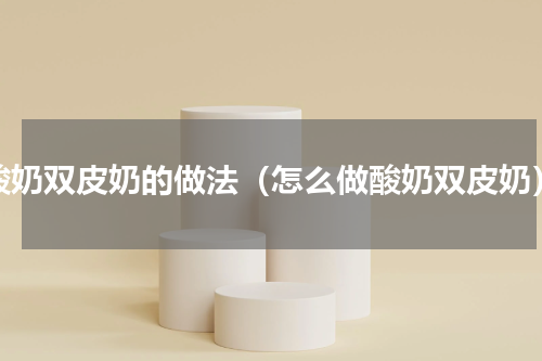 酸奶双皮奶的做法（怎么做酸奶双皮奶）