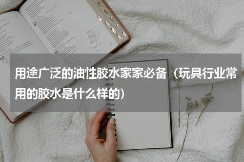 用途广泛的油性胶水家家必备（玩具行业常用的胶水是什么样的）
