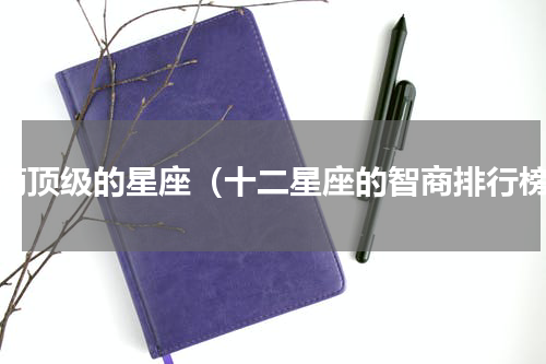 智商顶级的星座（十二星座的智商排行榜）
