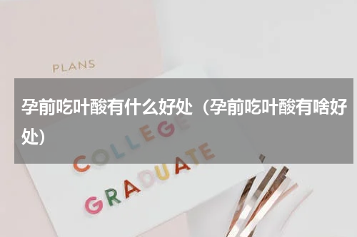 孕前吃叶酸有什么好处（孕前吃叶酸有啥好处）