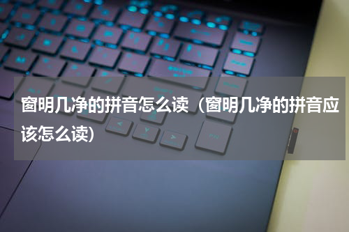 窗明几净的拼音怎么读（窗明几净的拼音应该怎么读）
