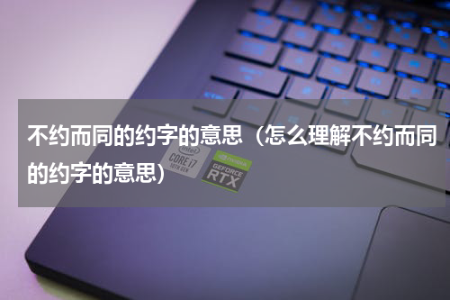 不约而同的约字的意思（怎么理解不约而同的约字的意思）