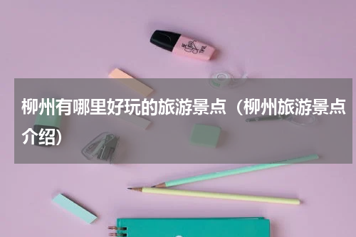 柳州有哪里好玩的旅游景点（柳州旅游景点介绍）
