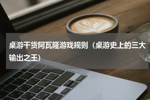 桌游干货阿瓦隆游戏规则（桌游史上的三大输出之王）