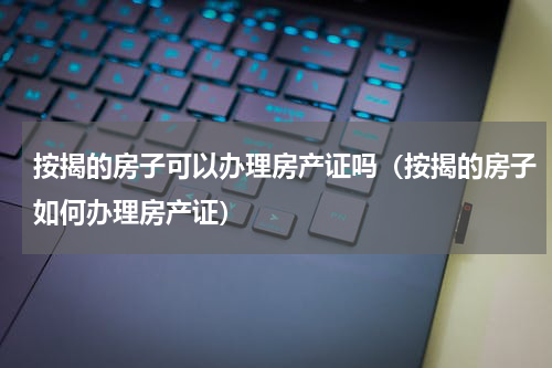 按揭的房子可以办理房产证吗（按揭的房子如何办理房产证）
