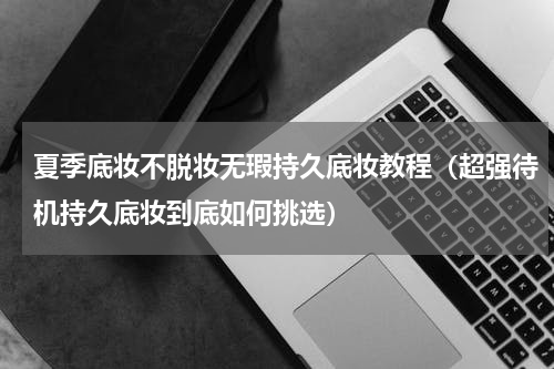 夏季底妆不脱妆无瑕持久底妆教程（超强待机持久底妆到底如何挑选）