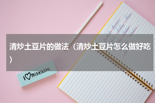 清炒土豆片的做法（清炒土豆片怎么做好吃）