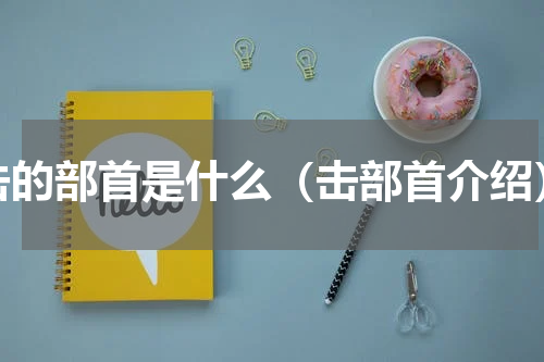 击的部首是什么（击部首介绍）