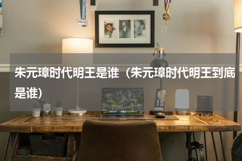 朱元璋时代明王是谁（朱元璋时代明王到底是谁）