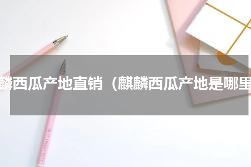 麒麟西瓜产地直销（麒麟西瓜产地是哪里）