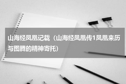 山海经凤凰记载（山海经凤凰传1凤凰来历与图腾的精神寄托）
