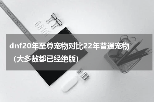 dnf20年至尊宠物对比22年普通宠物（大多数都已经绝版）