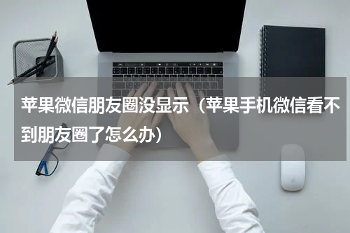 苹果微信朋友圈没显示（苹果手机微信看不到朋友圈了怎么办）