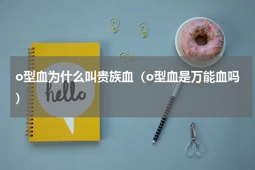 o型血为什么叫贵族血（o型血是万能血吗）