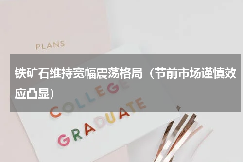 铁矿石维持宽幅震荡格局（节前市场谨慎效应凸显）