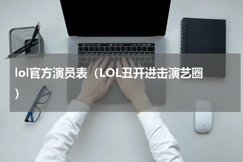 lol官方演员表（LOL丑开进击演艺圈）